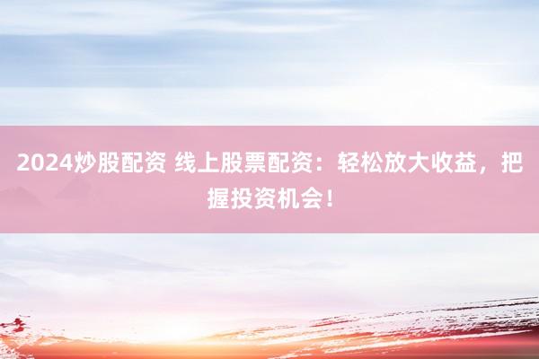 2024炒股配资 线上股票配资：轻松放大收益，把握投资机会！