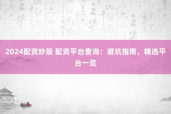2024配资炒股 配资平台查询：避坑指南，精选平台一览