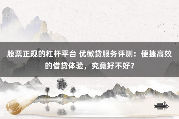 股票正规的杠杆平台 优微贷服务评测：便捷高效的借贷体验，究竟好不好？