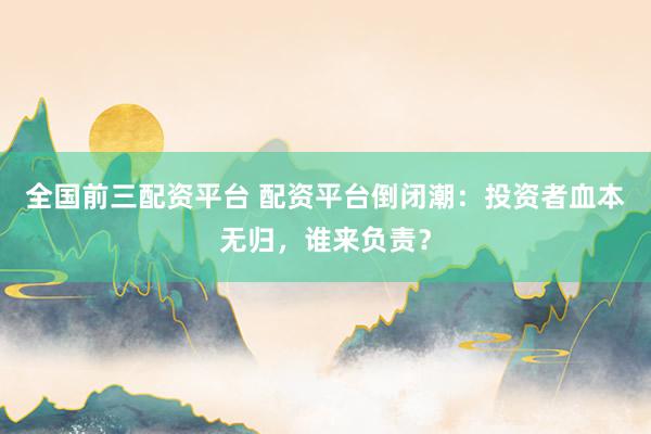 全国前三配资平台 配资平台倒闭潮：投资者血本无归，谁来负责？