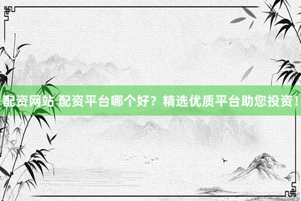 配资网站 配资平台哪个好？精选优质平台助您投资！