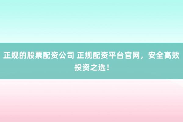 正规的股票配资公司 正规配资平台官网，安全高效投资之选！