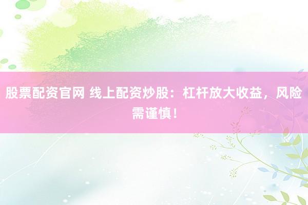 股票配资官网 线上配资炒股：杠杆放大收益，风险需谨慎！