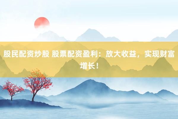 股民配资炒股 股票配资盈利：放大收益，实现财富增长！