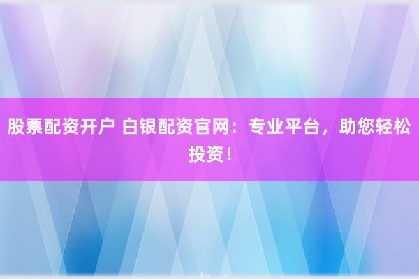 股票配资开户 白银配资官网：专业平台，助您轻松投资！