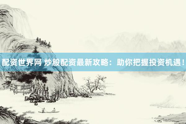 配资世界网 炒股配资最新攻略：助你把握投资机遇！