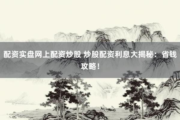 配资实盘网上配资炒股 炒股配资利息大揭秘：省钱攻略！