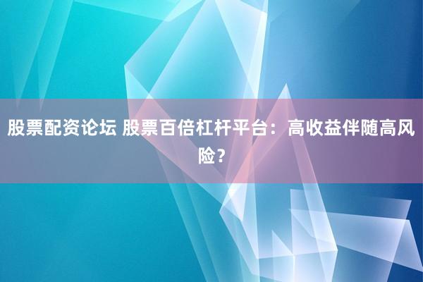 股票配资论坛 股票百倍杠杆平台：高收益伴随高风险？