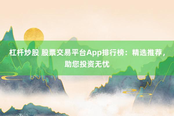 杠杆炒股 股票交易平台App排行榜：精选推荐，助您投资无忧