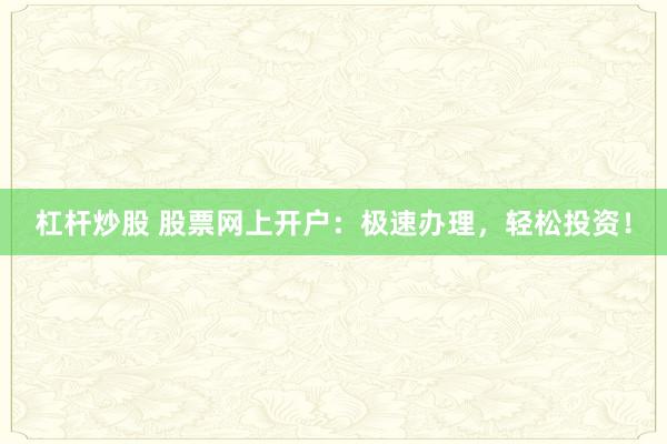 杠杆炒股 股票网上开户：极速办理，轻松投资！