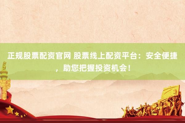 正规股票配资官网 股票线上配资平台：安全便捷，助您把握投资机会！