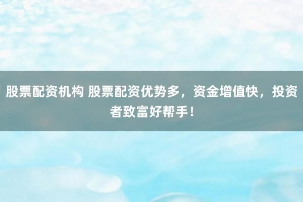 股票配资机构 股票配资优势多，资金增值快，投资者致富好帮手！