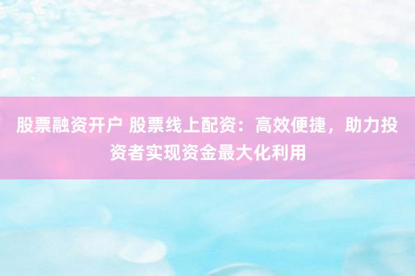 股票融资开户 股票线上配资：高效便捷，助力投资者实现资金最大化利用