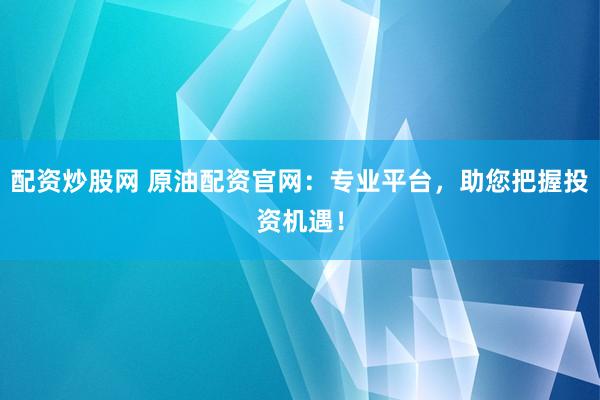 配资炒股网 原油配资官网：专业平台，助您把握投资机遇！