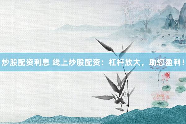 炒股配资利息 线上炒股配资：杠杆放大，助您盈利！