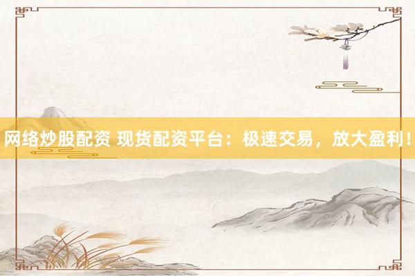 网络炒股配资 现货配资平台：极速交易，放大盈利！