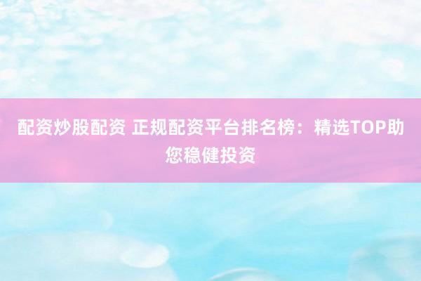 配资炒股配资 正规配资平台排名榜：精选TOP助您稳健投资