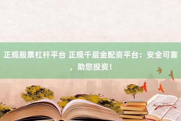 正规股票杠杆平台 正规千层金配资平台：安全可靠，助您投资！