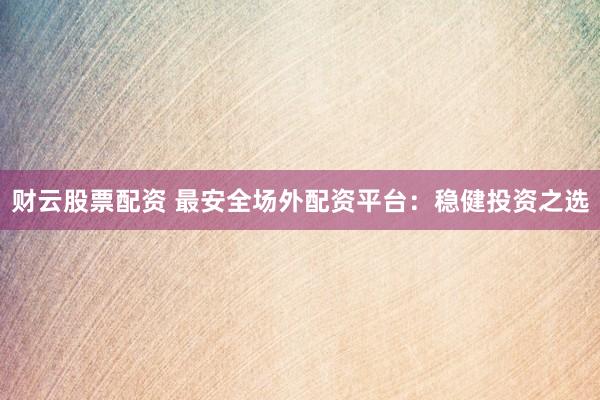 财云股票配资 最安全场外配资平台：稳健投资之选