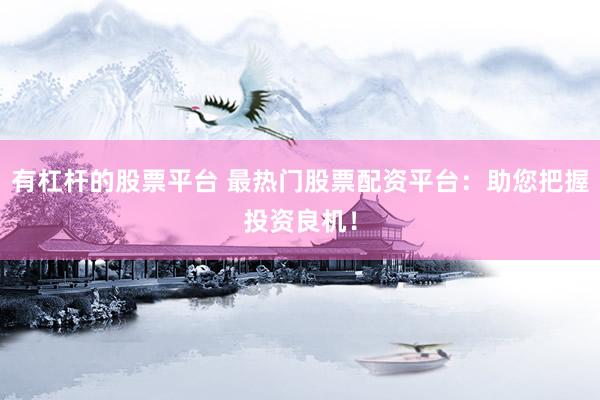 有杠杆的股票平台 最热门股票配资平台：助您把握投资良机！