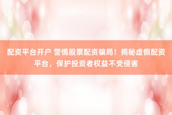 配资平台开户 警惕股票配资骗局！揭秘虚假配资平台，保护投资者权益不受侵害