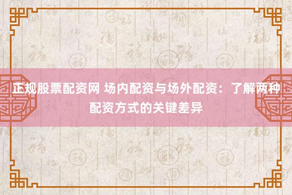 正规股票配资网 场内配资与场外配资：了解两种配资方式的关键差异