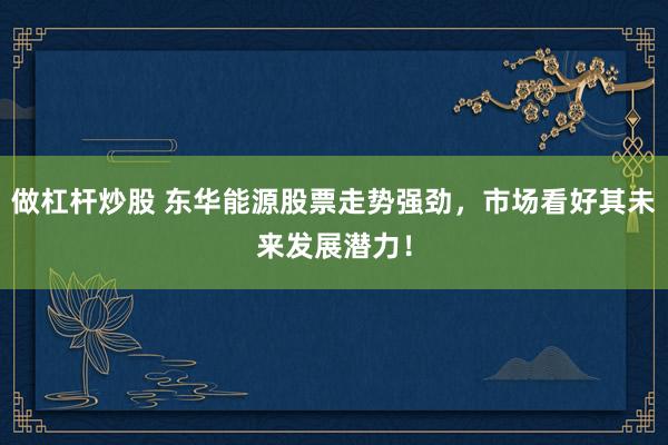 做杠杆炒股 东华能源股票走势强劲，市场看好其未来发展潜力！