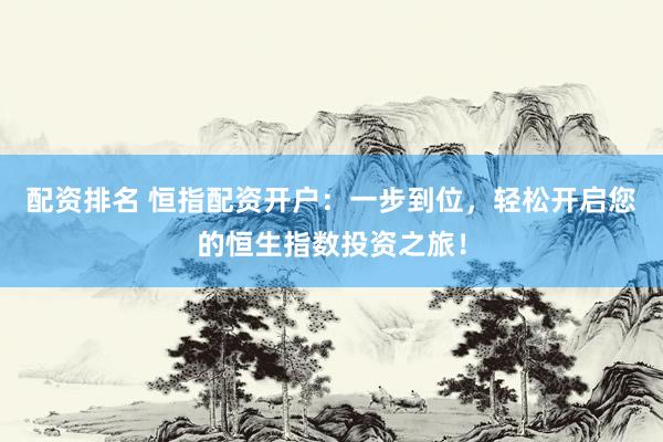 配资排名 恒指配资开户：一步到位，轻松开启您的恒生指数投资之旅！