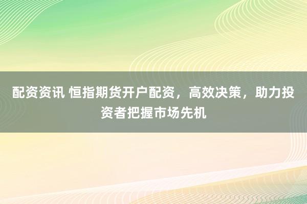 配资资讯 恒指期货开户配资,高效决策,助力投资者把握市场先机