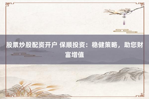 股票炒股配资开户 保顺投资:稳健策略,助您财富增值