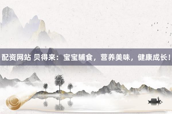 配资网站 贝得来:宝宝辅食,营养美味,健康成长!