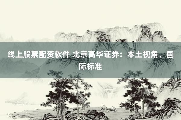 线上股票配资软件 北京高华证券:本土视角,国际标准
