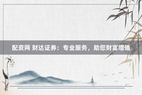 配资网 财达证券:专业服务,助您财富增值