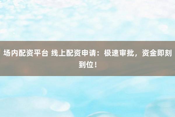 场内配资平台 线上配资申请:极速审批,资金即刻到位!