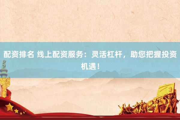 配资排名 线上配资服务:灵活杠杆,助您把握投资机遇!
