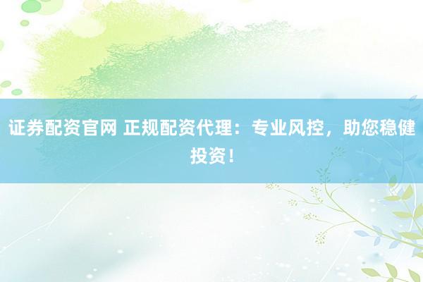 证券配资官网 正规配资代理:专业风控,助您稳健投资!