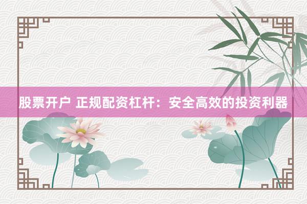 股票开户 正规配资杠杆:安全高效的投资利器