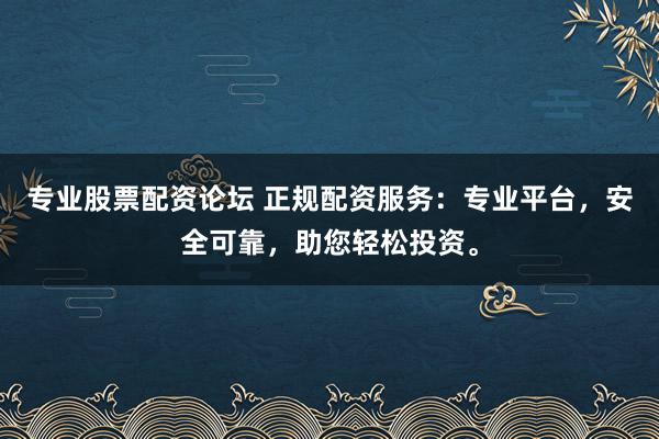 专业股票配资论坛 正规配资服务:专业平台,安全可靠,助您轻松投资。
