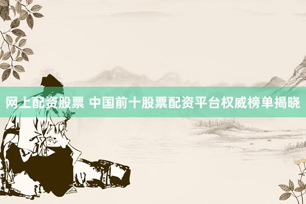 网上配资股票 中国前十股票配资平台权威榜单揭晓