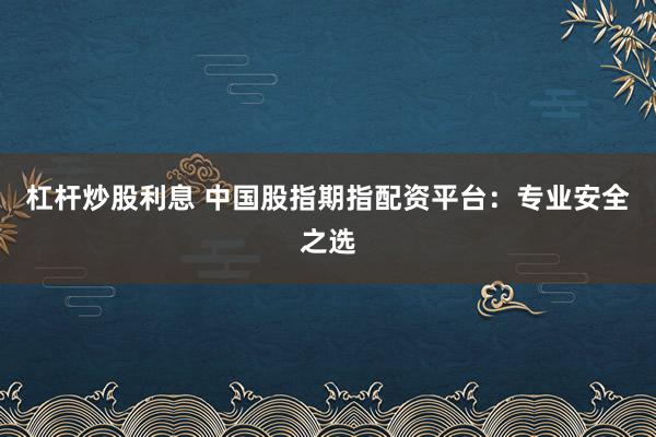 杠杆炒股利息 中国股指期指配资平台:专业安全之选