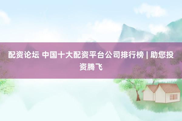 配资论坛 中国十大配资平台公司排行榜 | 助您投资腾飞