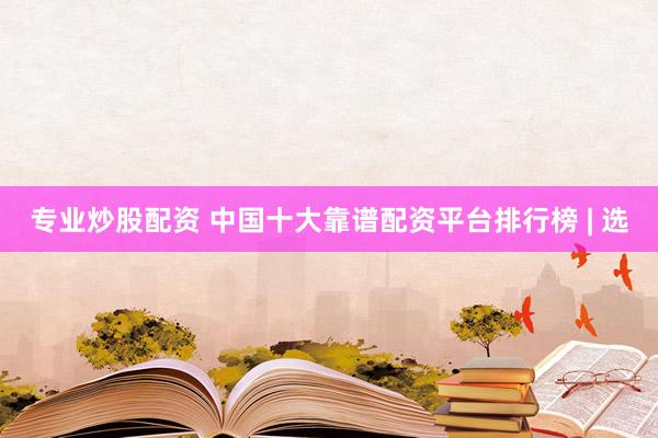 专业炒股配资 中国十大靠谱配资平台排行榜 | 选