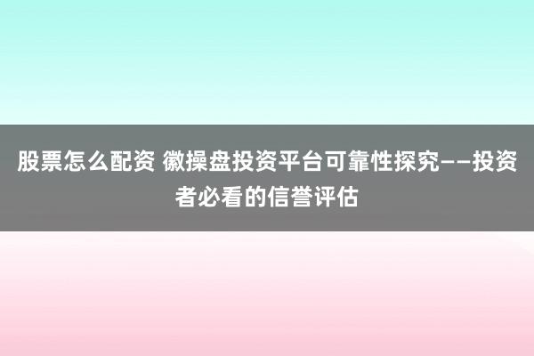 股票怎么配资 徽操盘投资平台可靠性探究——投资者必看的信誉评估
