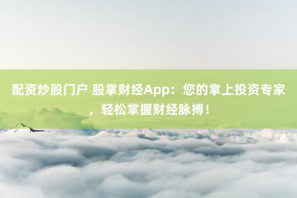 配资炒股门户 股掌财经App:您的掌上投资专家,轻松掌握财经脉搏!