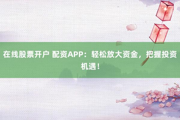 在线股票开户 配资APP:轻松放大资金,把握投资机遇!