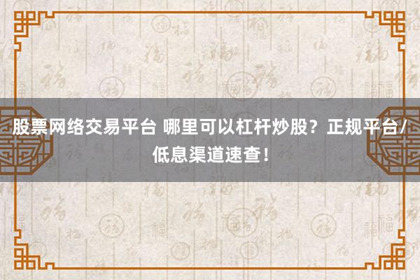股票网络交易平台 哪里可以杠杆炒股?正规平台/低息渠道速查!