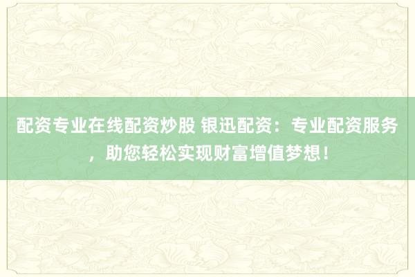 配资专业在线配资炒股 银迅配资：专业配资服务，助您轻松实现财富增值梦想！