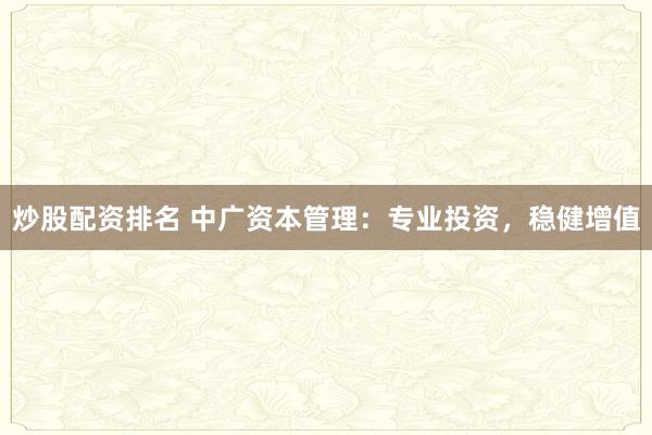 炒股配资排名 中广资本管理：专业投资，稳健增值