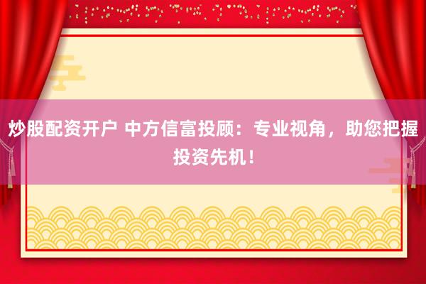 炒股配资开户 中方信富投顾:专业视角,助您把握投资先机!