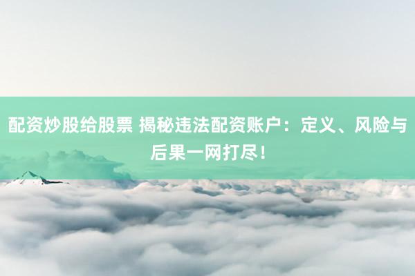 配资炒股给股票 揭秘违法配资账户:定义、风险与后果一网打尽!